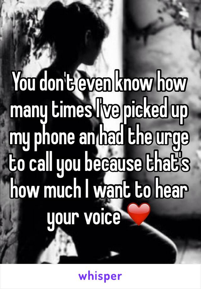 You don't even know how many times I've picked up my phone an had the urge to call you because that's how much I want to hear your voice ❤️