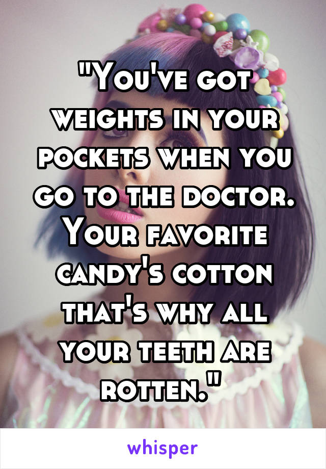 "You've got weights in your pockets when you go to the doctor. Your favorite candy's cotton that's why all your teeth are rotten." 