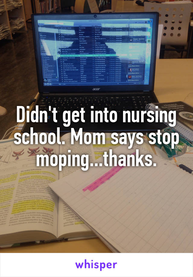 Didn't get into nursing school. Mom says stop moping...thanks.