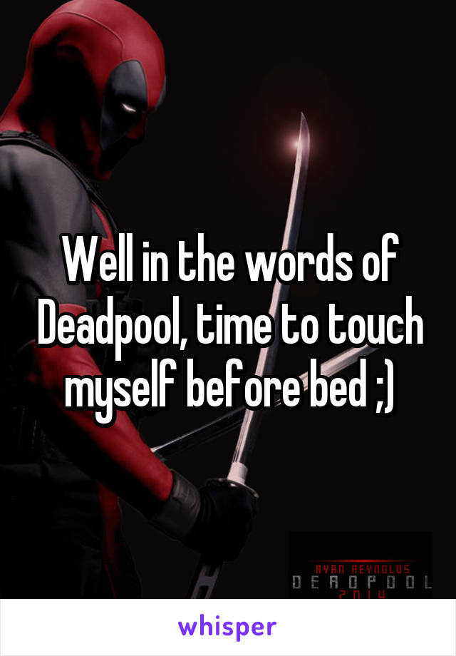Well in the words of Deadpool, time to touch myself before bed ;)