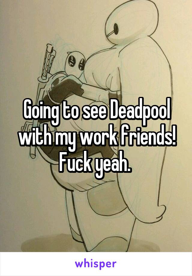 Going to see Deadpool with my work friends! Fuck yeah. 