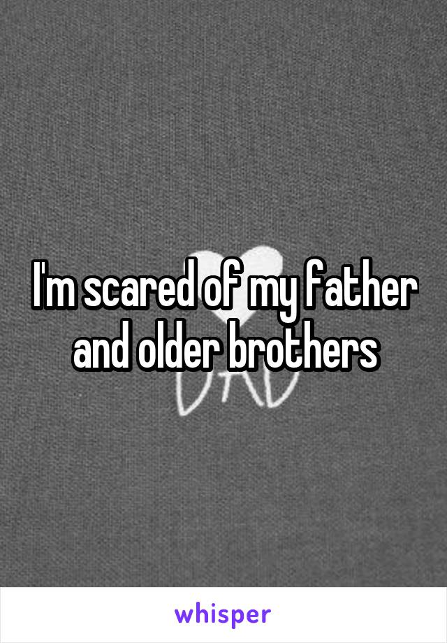 I'm scared of my father and older brothers