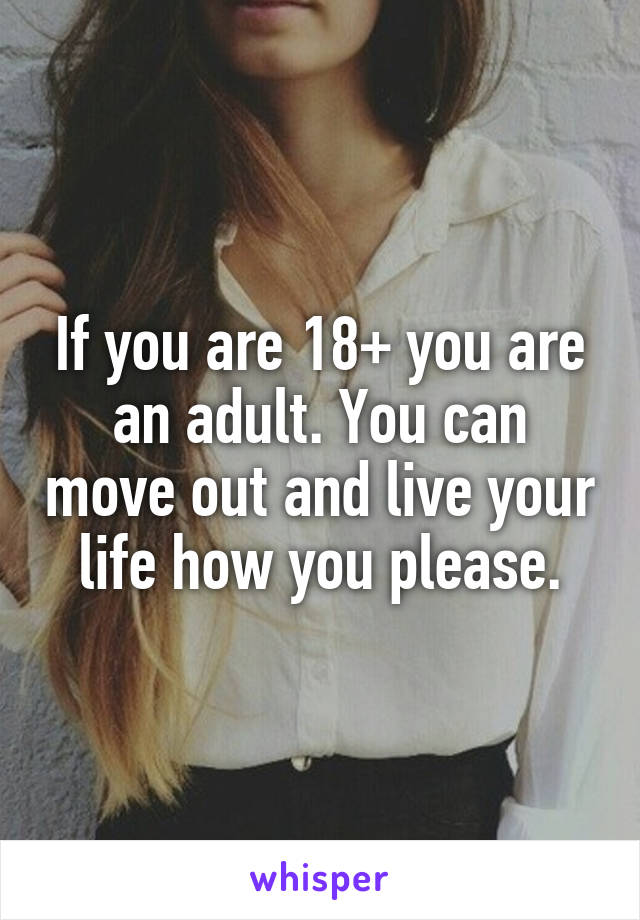 If you are 18+ you are an adult. You can move out and live your life how you please.