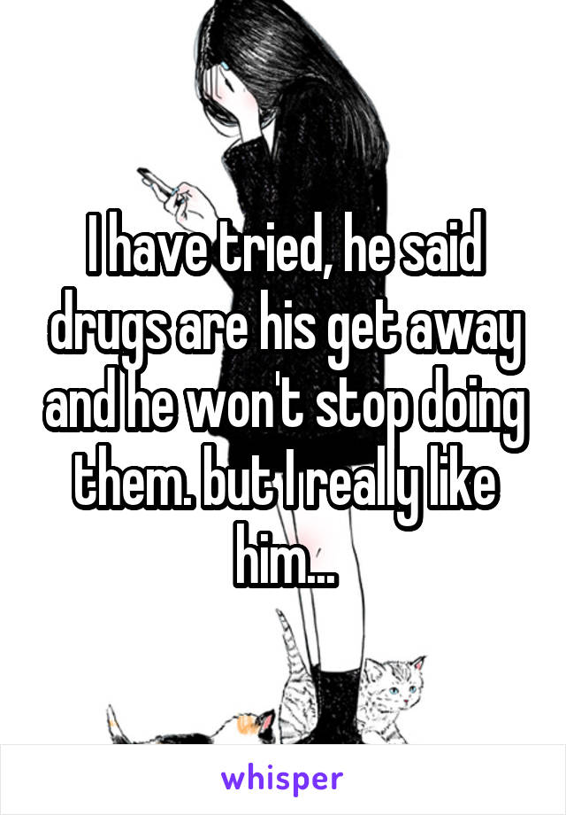 I have tried, he said drugs are his get away and he won't stop doing them. but I really like him...