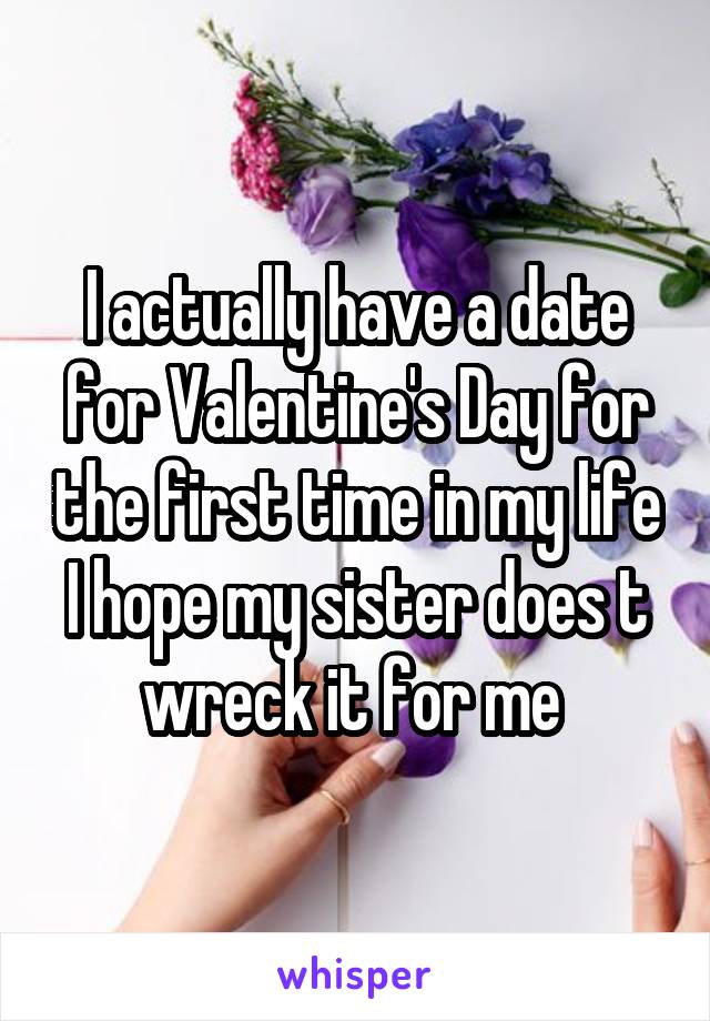 I actually have a date for Valentine's Day for the first time in my life I hope my sister does t wreck it for me 