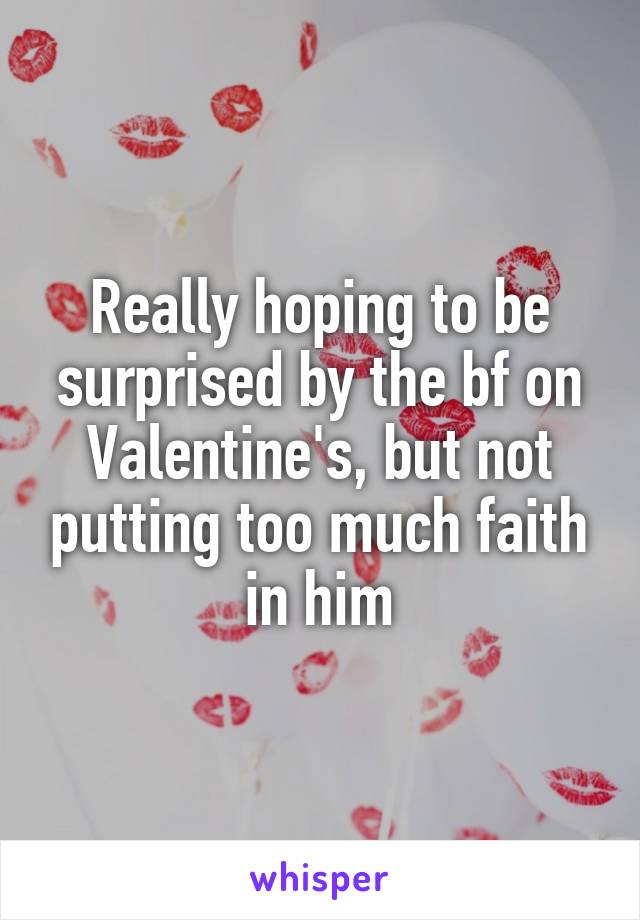 Really hoping to be surprised by the bf on Valentine's, but not putting too much faith in him