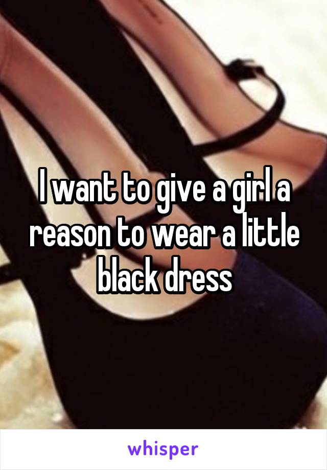 I want to give a girl a reason to wear a little black dress