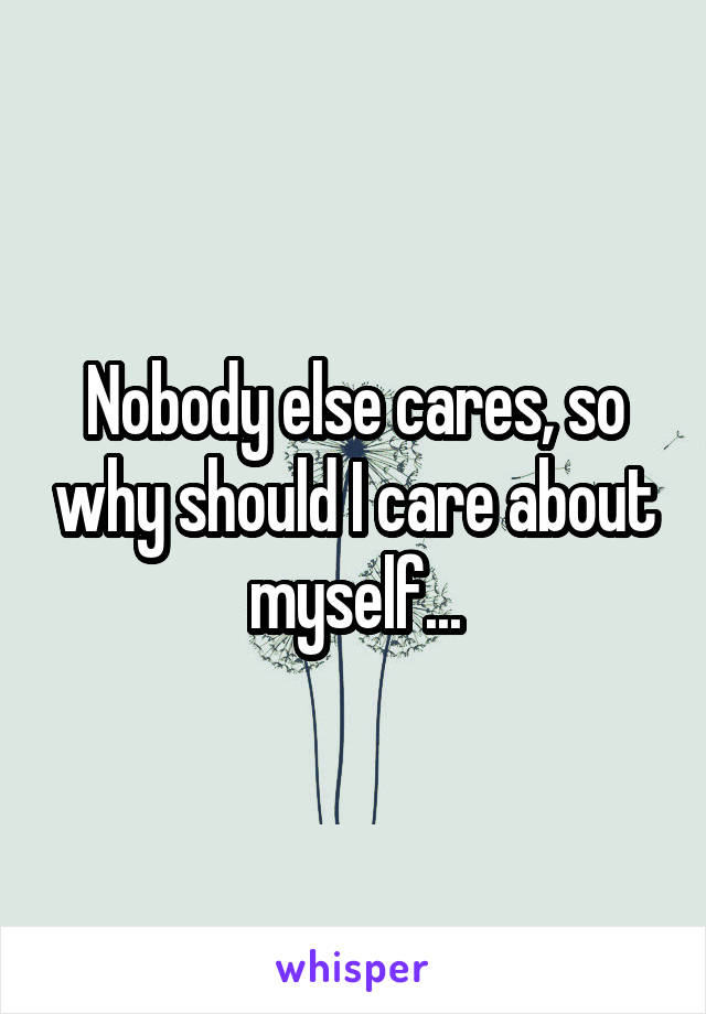 Nobody else cares, so why should I care about myself...