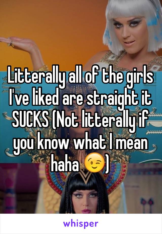 Litterally all of the girls I've liked are straight it SUCKS (Not litterally if you know what I mean haha 😉) 