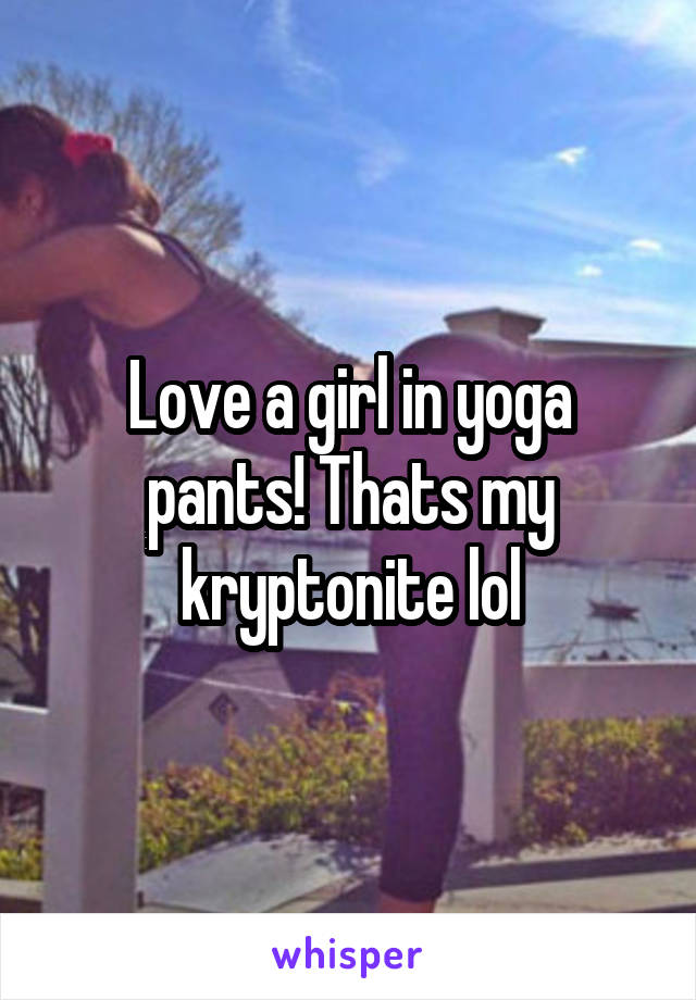 Love a girl in yoga pants! Thats my kryptonite lol