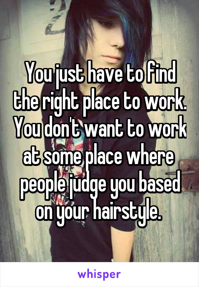 You just have to find the right place to work. You don't want to work at some place where  people judge you based on your hairstyle. 