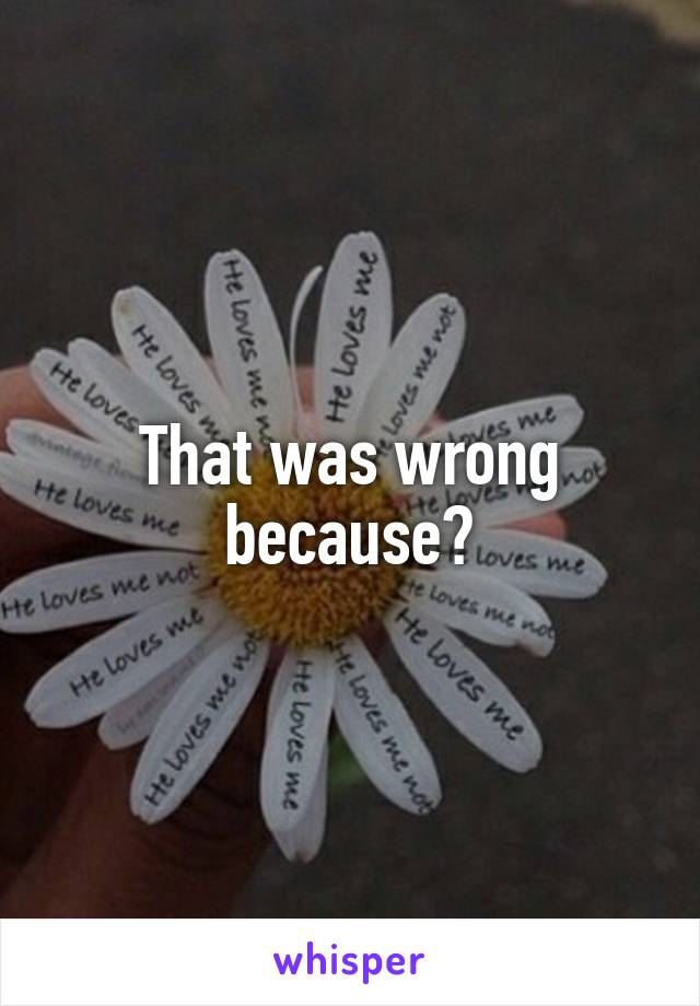 That was wrong because?