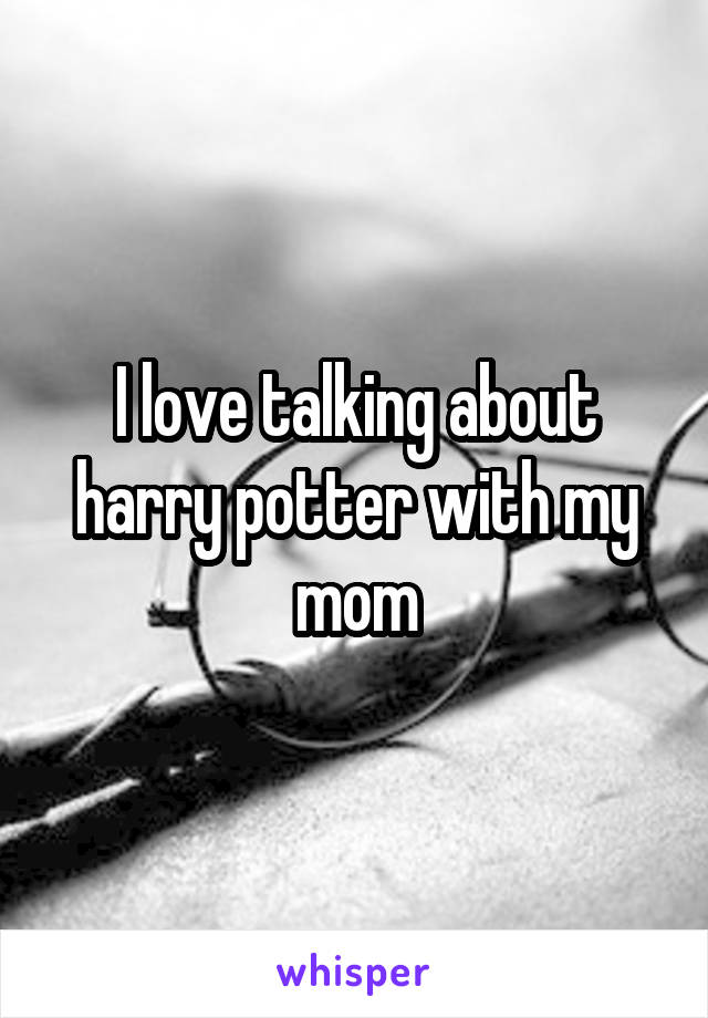 I love talking about harry potter with my mom