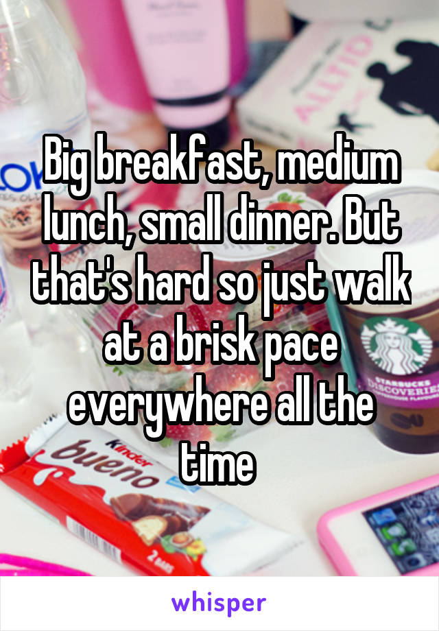 Big breakfast, medium lunch, small dinner. But that's hard so just walk at a brisk pace everywhere all the time 