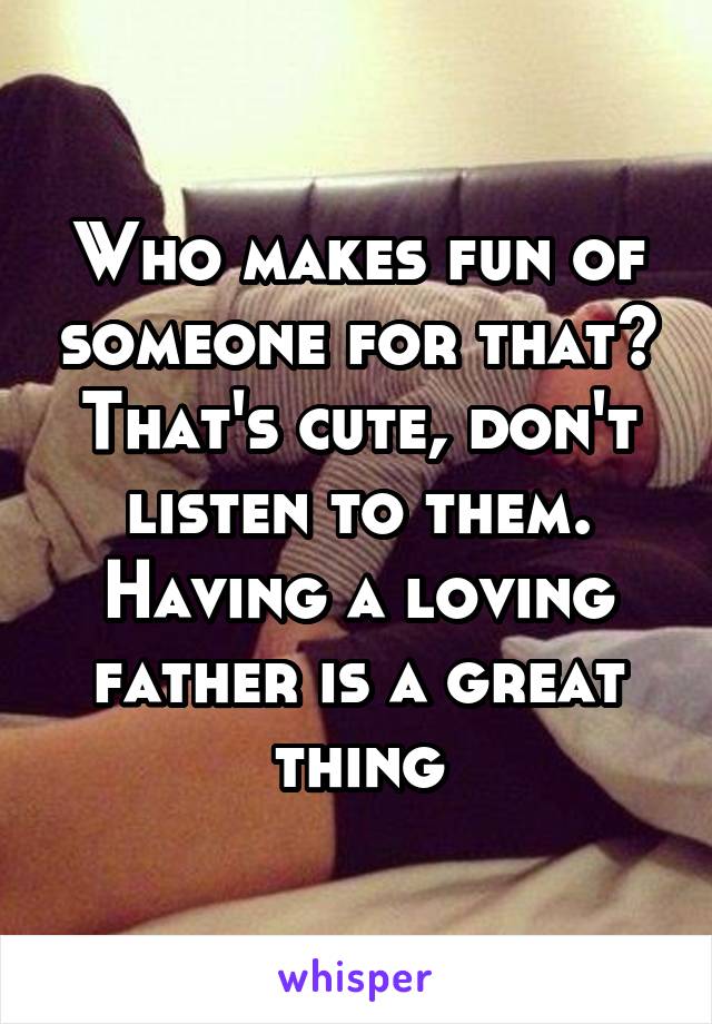 Who makes fun of someone for that?
That's cute, don't listen to them. Having a loving father is a great thing