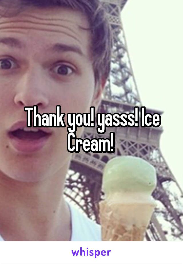Thank you! yasss! Ice Cream! 