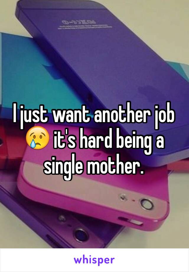 I just want another job 😢 it's hard being a single mother.