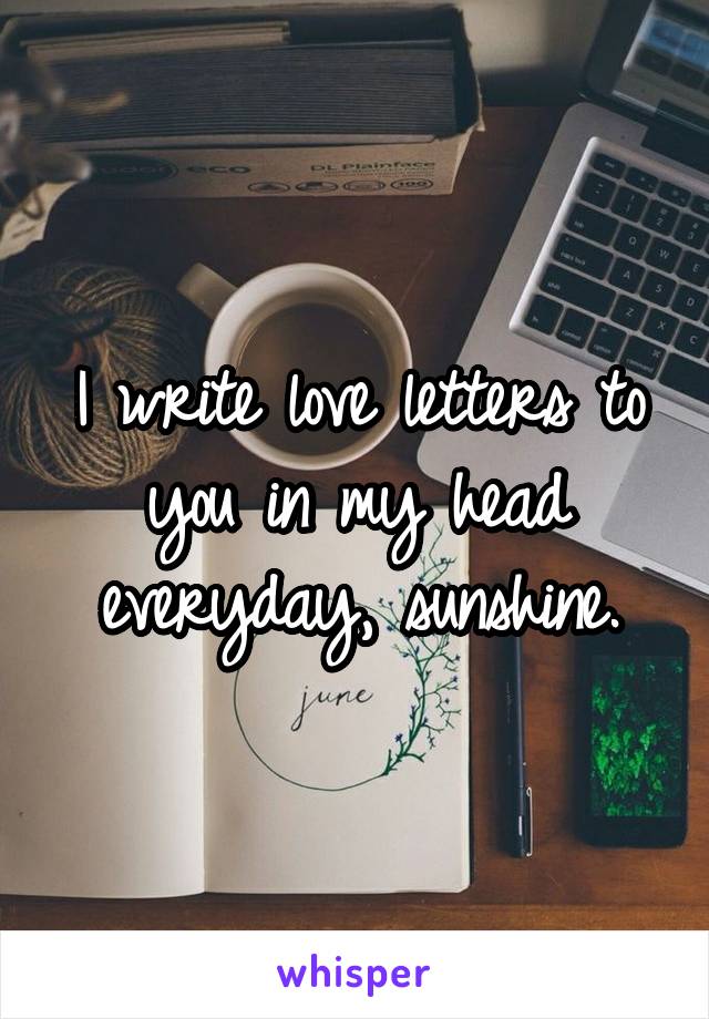 I write love letters to you in my head everyday, sunshine.