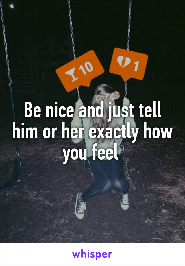 Be nice and just tell him or her exactly how you feel 