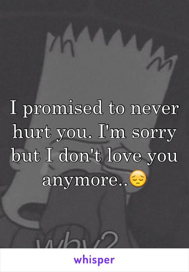 I promised to never hurt you. I'm sorry but I don't love you anymore..😔