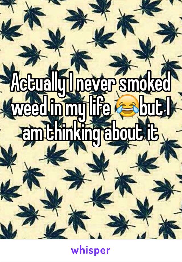 Actually I never smoked weed in my life 😂but I am thinking about it 