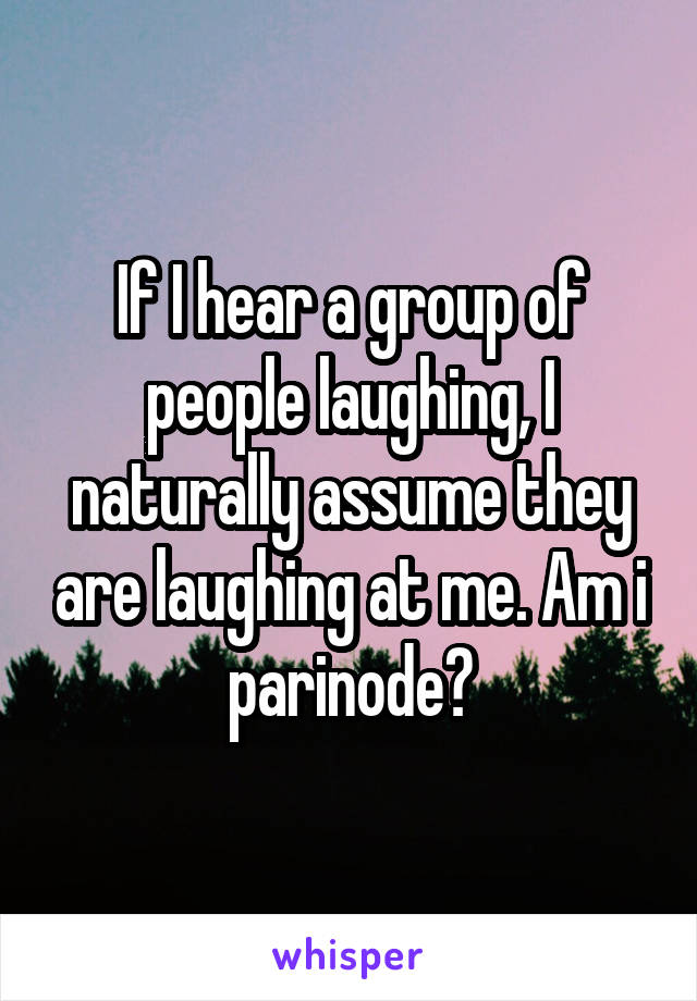 If I hear a group of people laughing, I naturally assume they are laughing at me. Am i parinode?