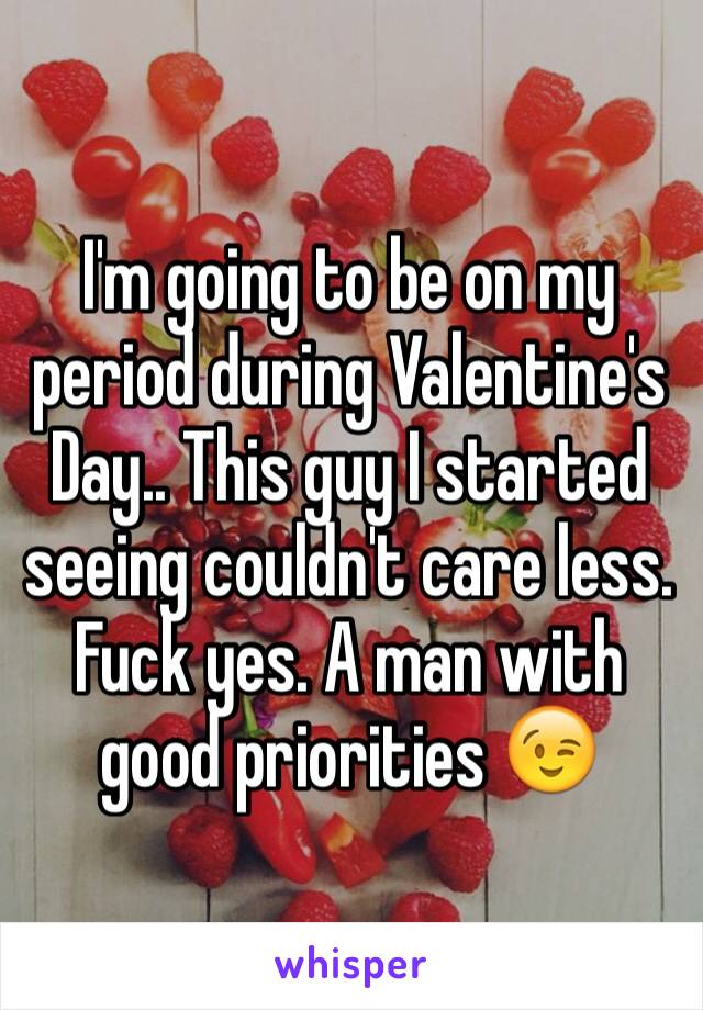 I'm going to be on my period during Valentine's Day.. This guy I started seeing couldn't care less. Fuck yes. A man with good priorities 😉