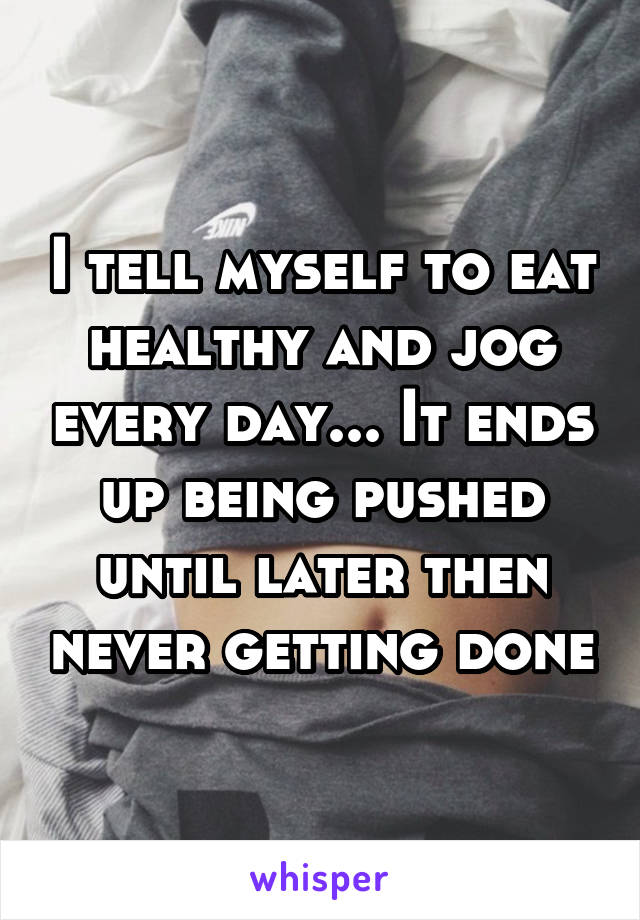 I tell myself to eat healthy and jog every day... It ends up being pushed until later then never getting done