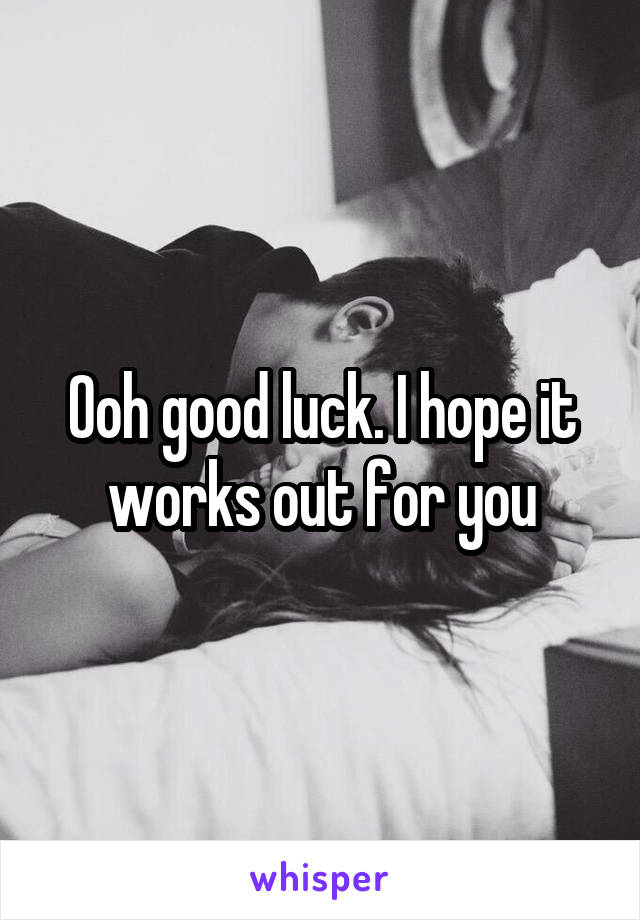 Ooh good luck. I hope it works out for you