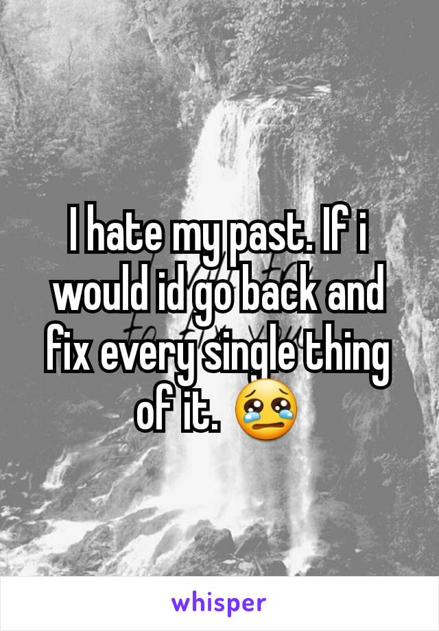 I hate my past. If i would id go back and fix every single thing of it. 😢