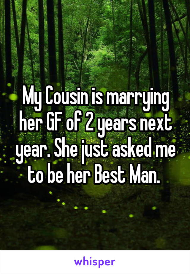 My Cousin is marrying her GF of 2 years next year. She just asked me to be her Best Man. 