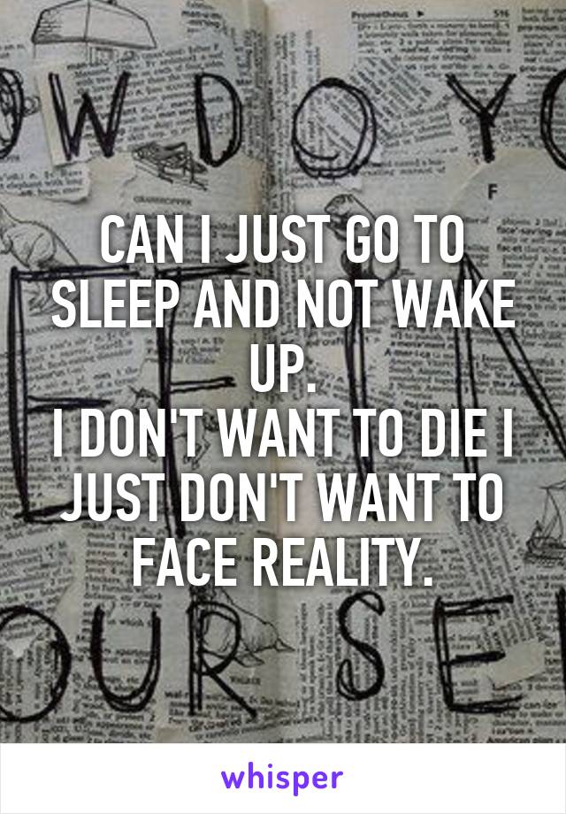 CAN I JUST GO TO SLEEP AND NOT WAKE UP.
I DON'T WANT TO DIE I JUST DON'T WANT TO FACE REALITY.