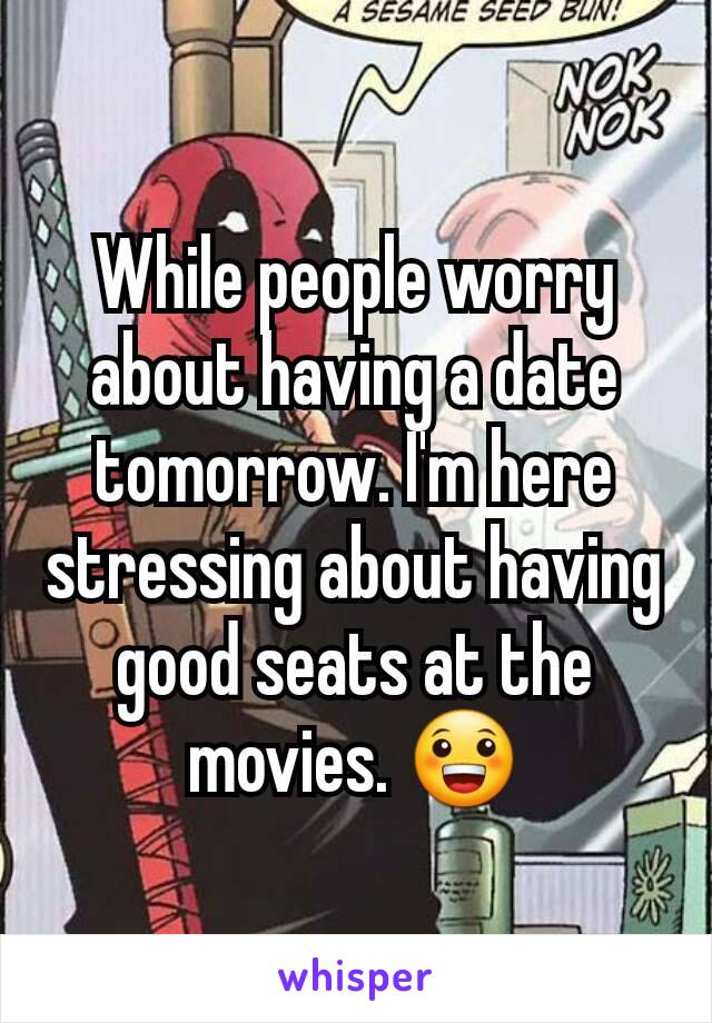 While people worry about having a date tomorrow. I'm here stressing about having good seats at the movies. 😀