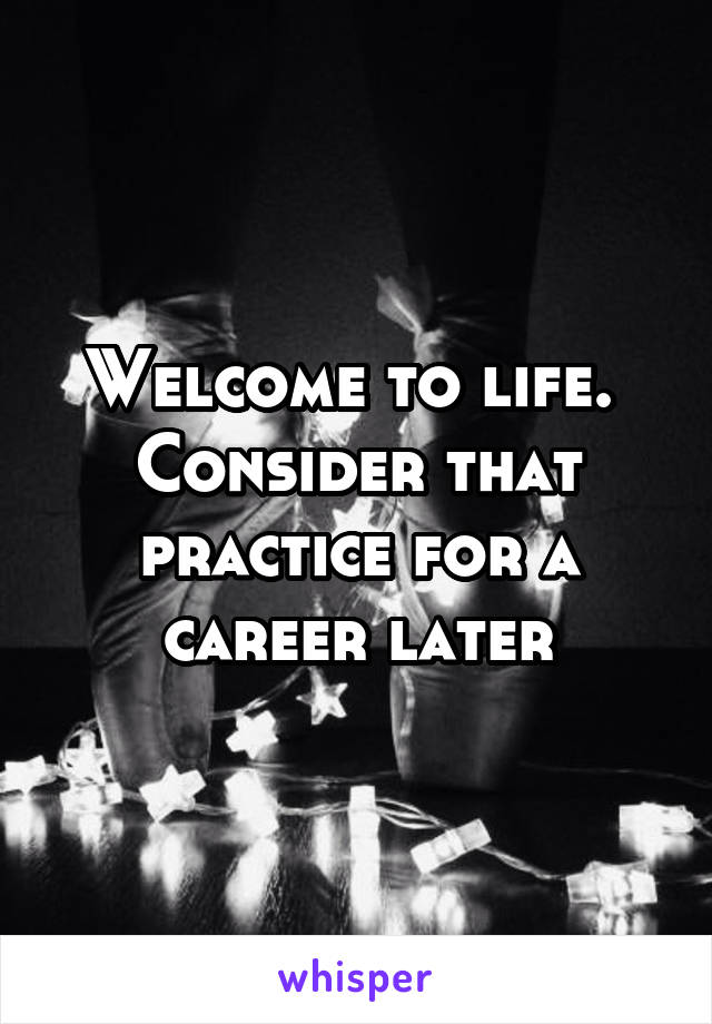 Welcome to life. 
Consider that practice for a career later
