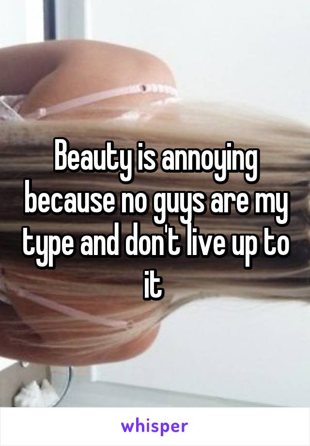 Beauty is annoying because no guys are my type and don't live up to it 