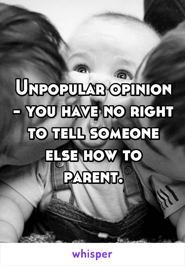 Unpopular opinion - you have no right to tell someone else how to parent.