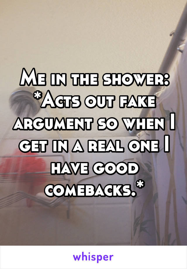 Me in the shower: *Acts out fake argument so when I get in a real one I have good comebacks.*
