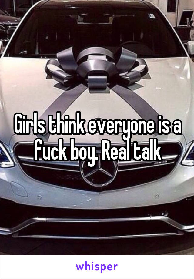 Girls think everyone is a fuck boy. Real talk