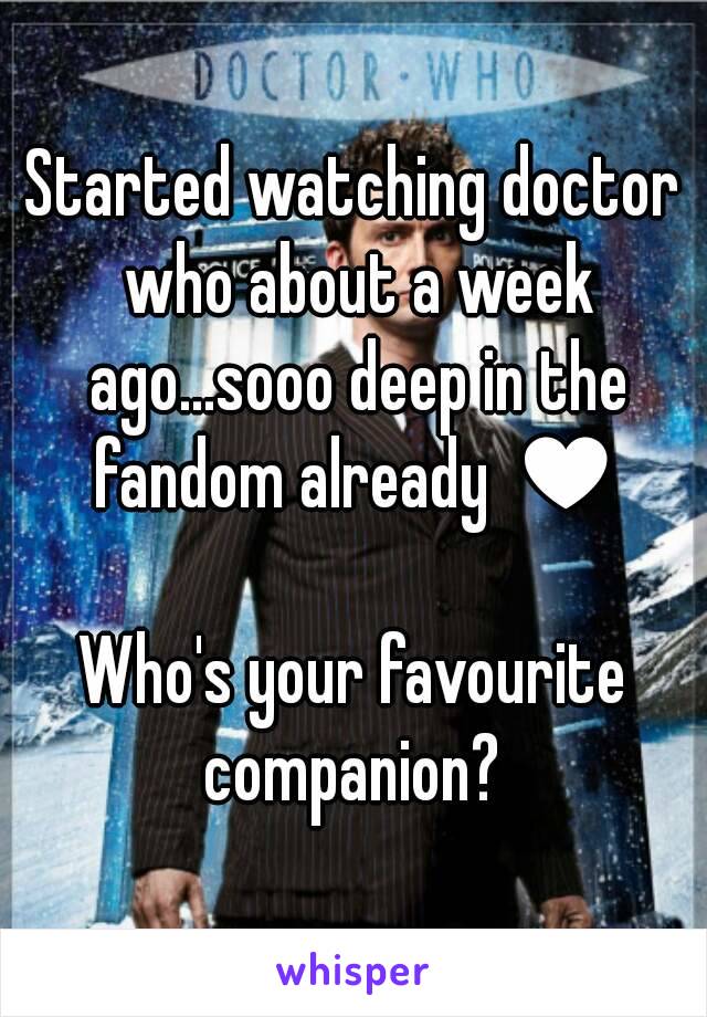 Started watching doctor who about a week ago...sooo deep in the fandom already ♥

Who's your favourite companion? 