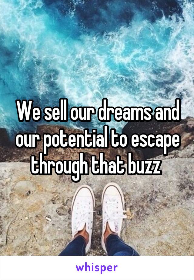 We sell our dreams and our potential to escape through that buzz 