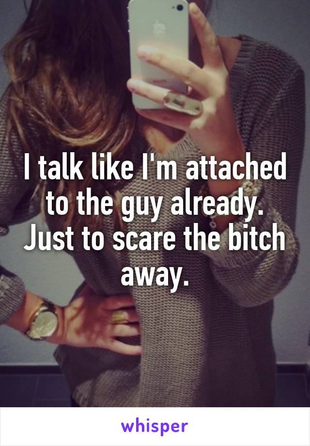 I talk like I'm attached to the guy already. Just to scare the bitch away.