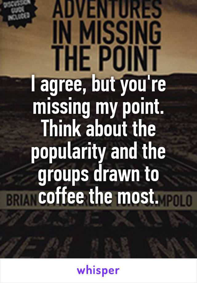 I agree, but you're missing my point. Think about the popularity and the groups drawn to coffee the most.