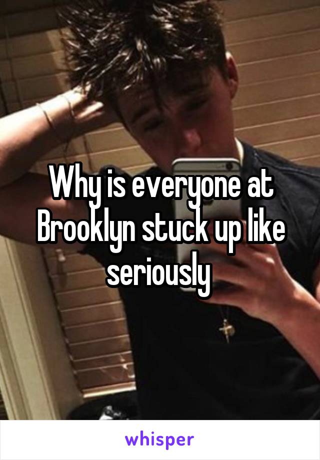Why is everyone at Brooklyn stuck up like seriously 
