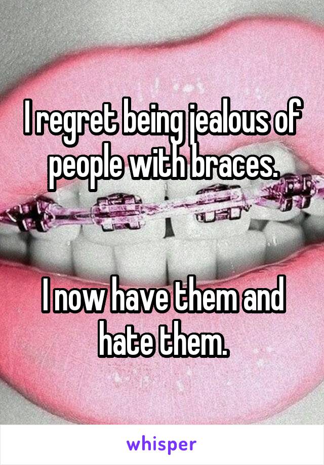 I regret being jealous of people with braces.


I now have them and hate them.