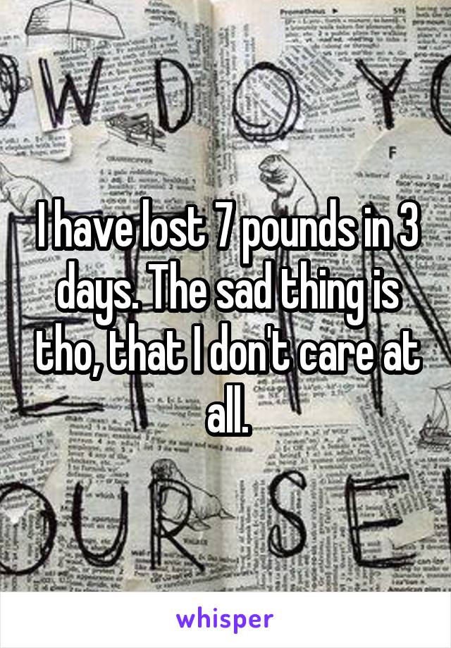 I have lost 7 pounds in 3 days. The sad thing is tho, that I don't care at all.