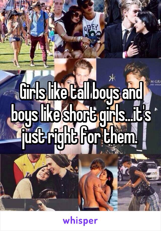 Girls like tall boys and boys like short girls...it's just right for them. 