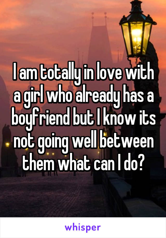 I am totally in love with a girl who already has a boyfriend but I know its not going well between them what can I do?