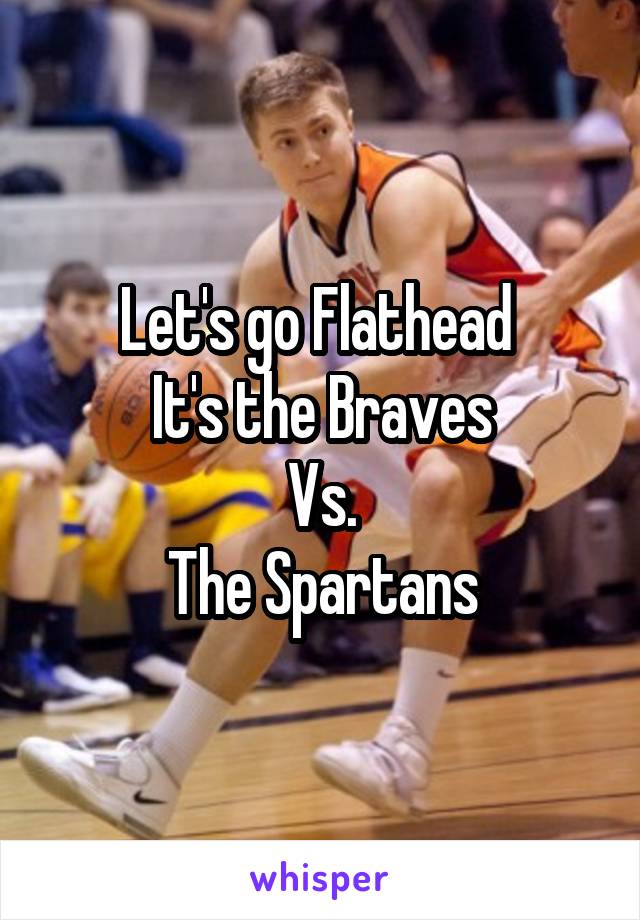 Let's go Flathead 
It's the Braves
Vs.
The Spartans