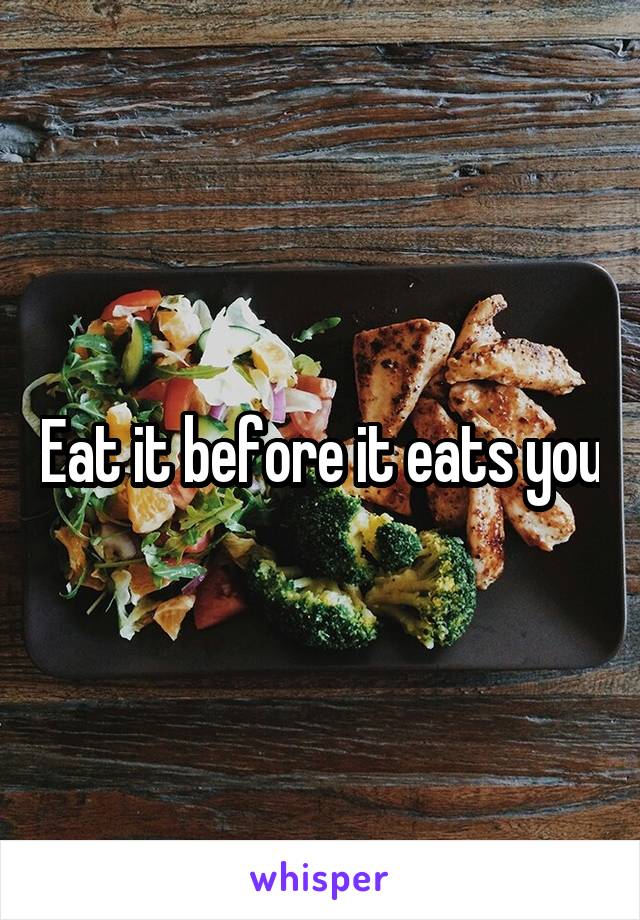 Eat it before it eats you