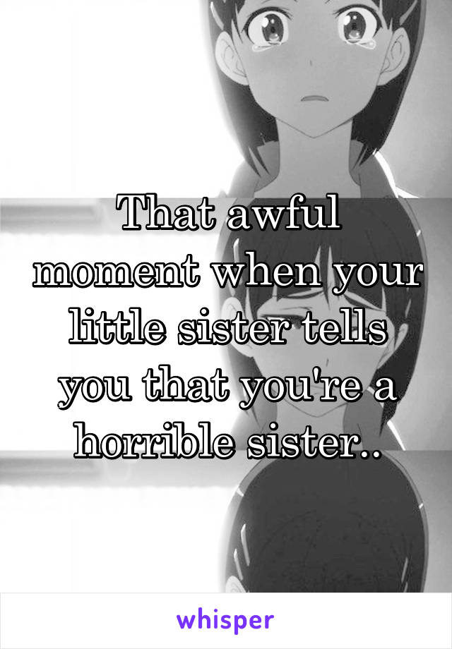 That awful moment when your little sister tells you that you're a horrible sister..